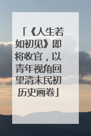 《人生若如初见》即将收官，以青年视角回望清末民初历史画卷