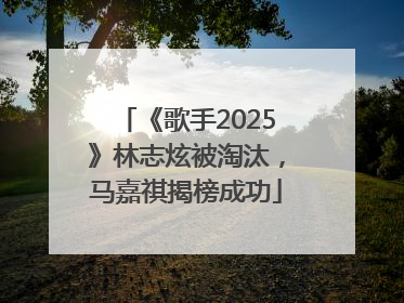 《歌手2025》林志炫被淘汰，马嘉祺揭榜成功