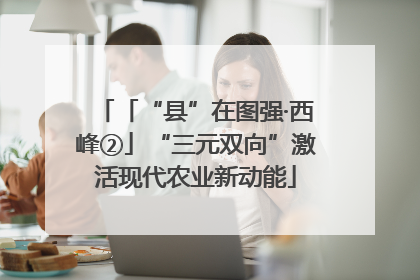 「“县”在图强·西峰②」“三元双向”激活现代农业新动能