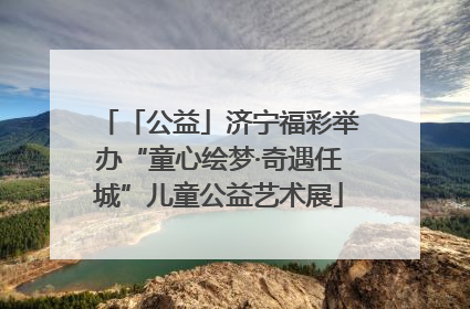 「公益」济宁福彩举办“童心绘梦·奇遇任城”儿童公益艺术展