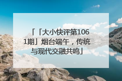 「大小快评第1061期」烟台端午，传统与现代交融共鸣