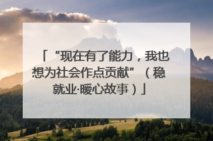 “现在有了能力，我也想为社会作点贡献”（稳就业·暖心故事）
