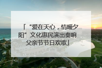 “爱在天心，情暖夕阳”文化惠民演出奏响父亲节节日欢歌