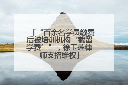 “百余名学员缴费后被培训机构‘截留学费’”，徐玉莲律师支招维权