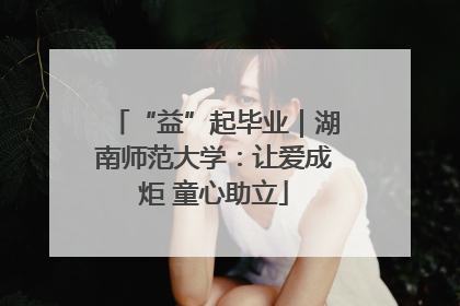 “益”起毕业｜湖南师范大学：让爱成炬 童心助立