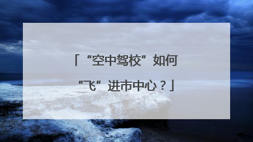 “空中驾校”如何“飞”进市中心？