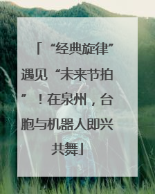 “经典旋律”遇见“未来节拍”！在泉州，台胞与机器人即兴共舞