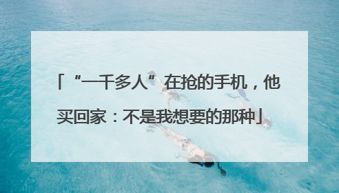 “一千多人”在抢的手机，他买回家：不是我想要的那种