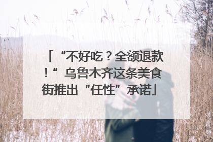 “不好吃？全额退款！”乌鲁木齐这条美食街推出“任性”承诺