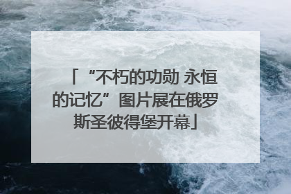 “不朽的功勋 永恒的记忆”图片展在俄罗斯圣彼得堡开幕