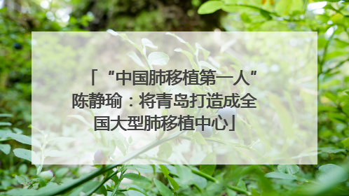 “中国肺移植第一人”陈静瑜：将青岛打造成全国大型肺移植中心