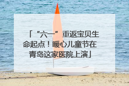 “六一”重返宝贝生命起点！暖心儿童节在青岛这家医院上演