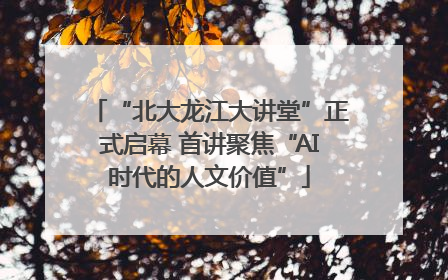“北大龙江大讲堂”正式启幕 首讲聚焦“AI时代的人文价值”