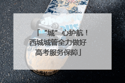 “城”心护航！西城城管全力做好高考服务保障