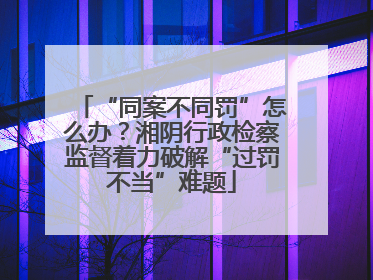 “同案不同罚”怎么办？湘阴行政检察监督着力破解“过罚不当”难题
