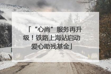 “心尚”服务再升级！铁路上海站启动爱心助残基金