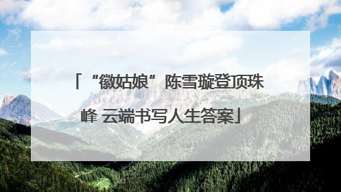 “徽姑娘”陈雪璇登顶珠峰 云端书写人生答案