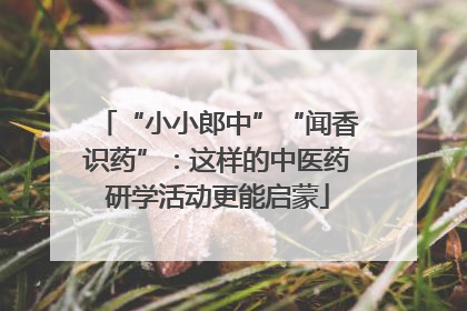 “小小郎中”“闻香识药”：这样的中医药研学活动更能启蒙