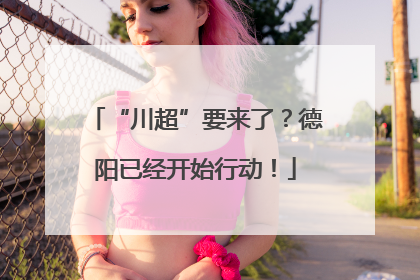 “川超”要来了？德阳已经开始行动！