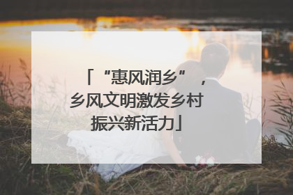 “惠风润乡”，乡风文明激发乡村振兴新活力