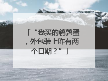“我买的鹌鹑蛋，外包装上咋有两个日期？”