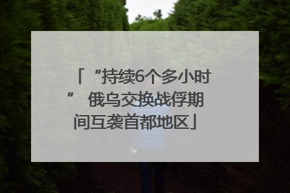 “持续6个多小时” 俄乌交换战俘期间互袭首都地区