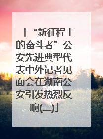 “新征程上的奋斗者”公安先进典型代表中外记者见面会在湖南公安引发热烈反响(二)