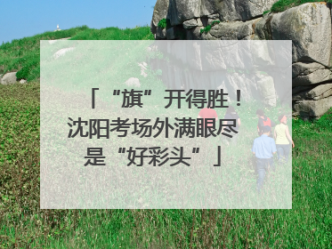 “旗”开得胜！沈阳考场外满眼尽是“好彩头”