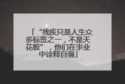 “残疾只是人生众多标签之一，不是天花板”，他们在事业中诠释自强