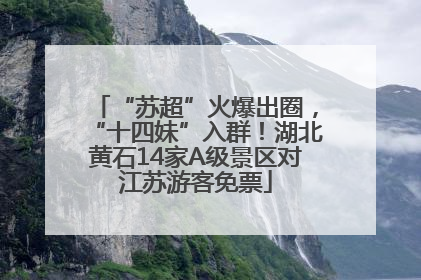“苏超”火爆出圈，“十四妹”入群！湖北黄石14家A级景区对江苏游客免票