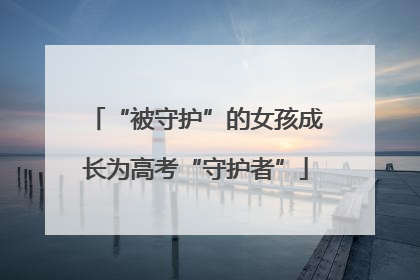 “被守护”的女孩成长为高考“守护者”