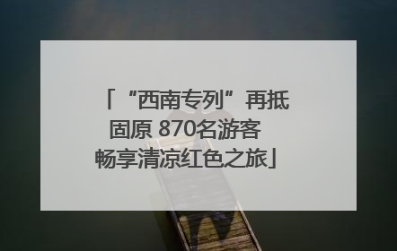 “西南专列”再抵固原 870名游客畅享清凉红色之旅