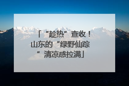 “趁热”查收！山东的“绿野仙踪”清凉感拉满