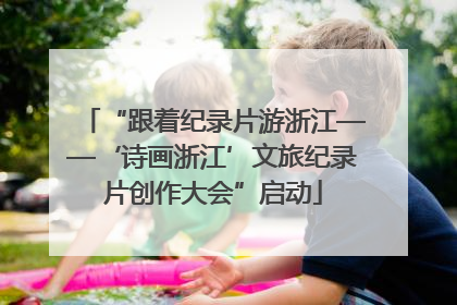 “跟着纪录片游浙江——‘诗画浙江’文旅纪录片创作大会”启动