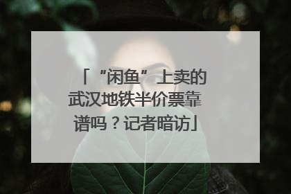“闲鱼”上卖的武汉地铁半价票靠谱吗？记者暗访
