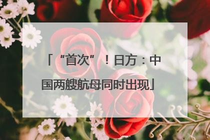 “首次”！日方：中国两艘航母同时出现