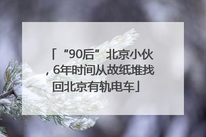 “90后”北京小伙，6年时间从故纸堆找回北京有轨电车