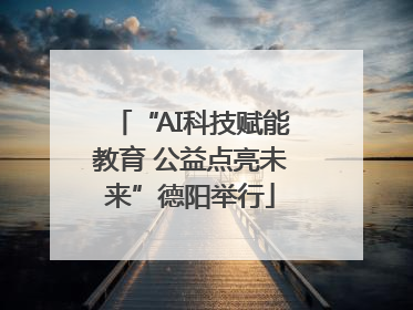“AI科技赋能教育 公益点亮未来”德阳举行