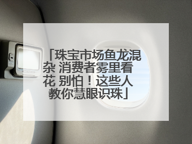 珠宝市场鱼龙混杂 消费者雾里看花 别怕！这些人教你慧眼识珠
