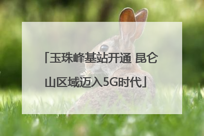 玉珠峰基站开通 昆仑山区域迈入5G时代