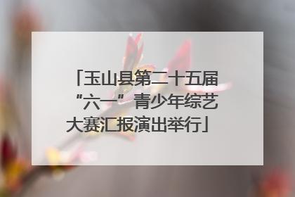 玉山县第二十五届“六一”青少年综艺大赛汇报演出举行