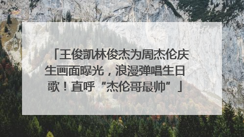 王俊凯林俊杰为周杰伦庆生画面曝光，浪漫弹唱生日歌！直呼“杰伦哥最帅”
