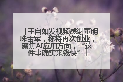 王自如发视频感谢董明珠雷军，称将再次创业，聚焦AI应用方向，“这件事确实来钱快”