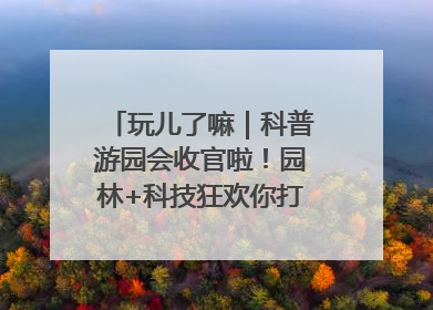 玩儿了嘛｜科普游园会收官啦！园林+科技狂欢你打卡了吗？