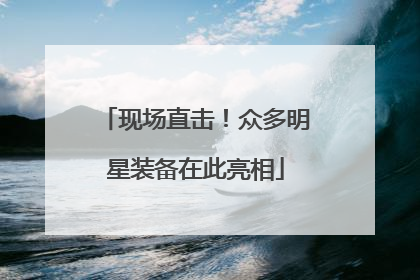 现场直击！众多明星装备在此亮相