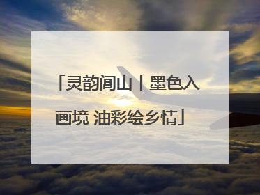 灵韵闾山丨墨色入画境 油彩绘乡情