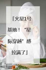 火星1号基地！“星际穿越”感拉满了