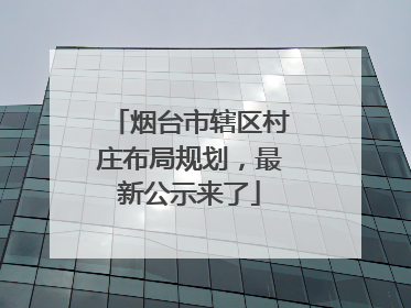 烟台市辖区村庄布局规划，最新公示来了