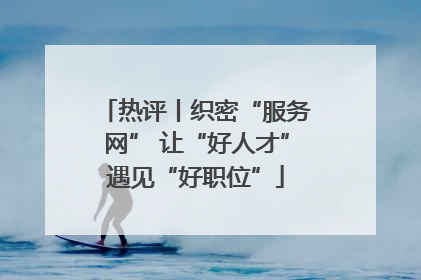 热评丨织密“服务网” 让“好人才”遇见“好职位”