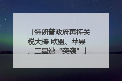 特朗普政府再挥关税大棒 欧盟、苹果、三星遭“突袭”